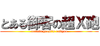 とある御客の超Ｘ砲 (certain guest's railgun)