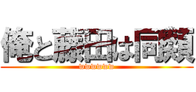 俺と藤田は同類 (wwwwww)