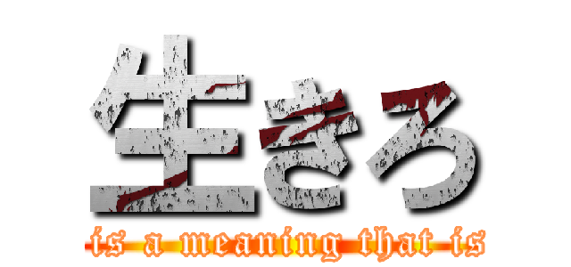 生きろ (There is a meaning that is alive)