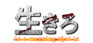 生きろ (There is a meaning that is alive)