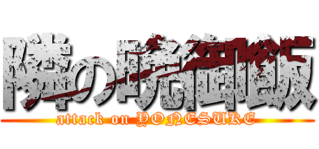 隣の晩御飯 (attack on YONESUKE)