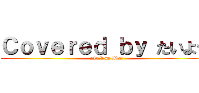 Ｃｏｖｅｒｅｄ ｂｙ たいよー (attack on titan)