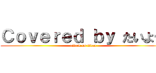 Ｃｏｖｅｒｅｄ ｂｙ たいよー (attack on titan)