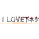Ｉ ＬＯＶＥ下ネタ (I love shimoshimo)