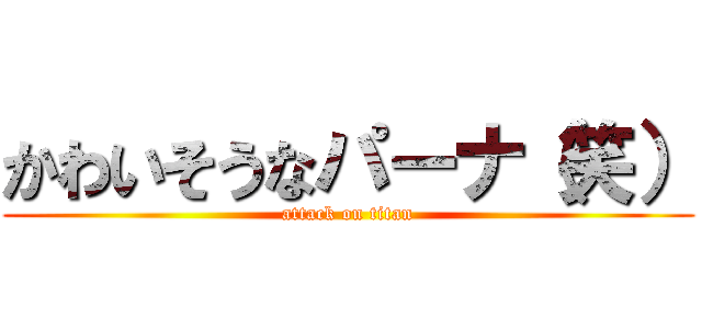 かわいそうなパーナ（笑） (attack on titan)