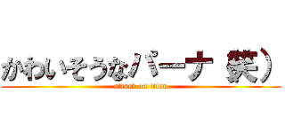 かわいそうなパーナ（笑） (attack on titan)