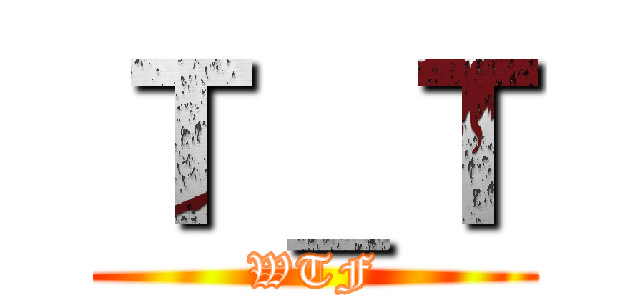 Ｔ＿Ｔ (WTF)