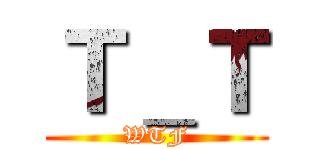 Ｔ＿Ｔ (WTF)