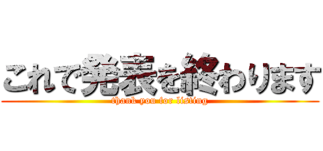 これで発表を終わります (thank you for listing)
