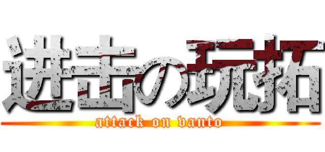 进击の玩拓 (attack on vanto)