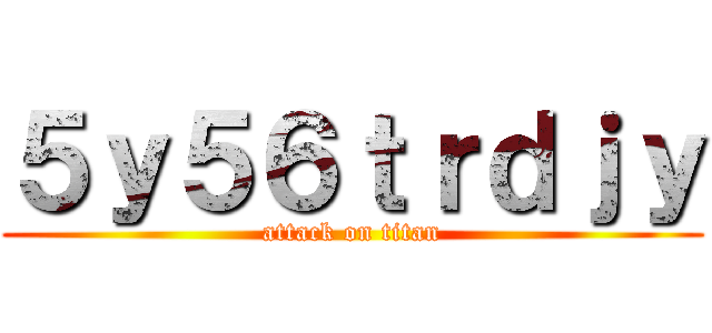 ５ｙ５６ｔｒｄｊｙ (attack on titan)