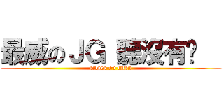 最威のＪＧ 聽沒有啦   (attack on titan)