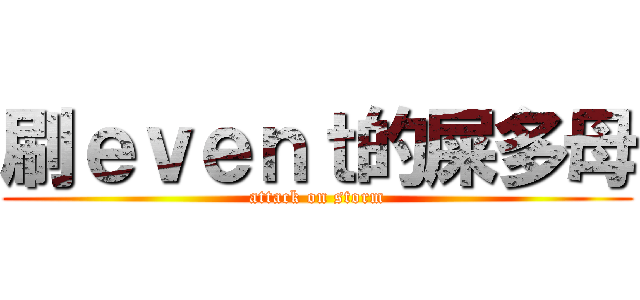 刷ｅｖｅｎｔ的屎多母 (attack on storm)