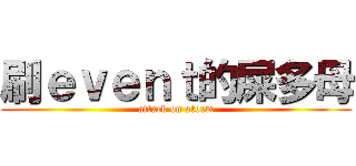 刷ｅｖｅｎｔ的屎多母 (attack on storm)