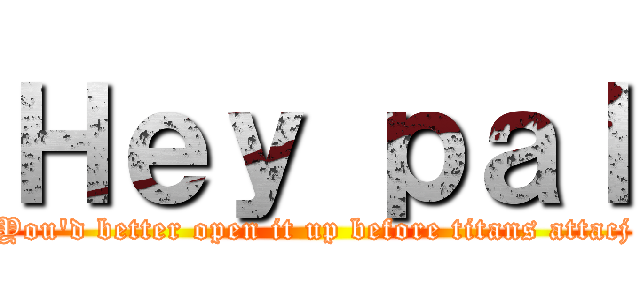 Ｈｅｙ ｐａｌ (You'd better open it up before titans attacj)