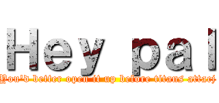 Ｈｅｙ ｐａｌ (You'd better open it up before titans attacj)