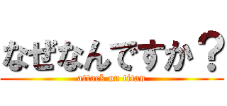 なぜなんですか？ (attack on titan)