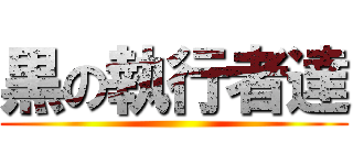 黒の執行者達 ()