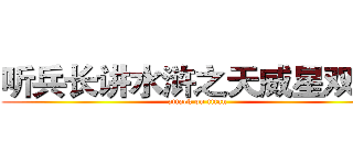 听兵长讲水浒之天威星双鞭  (attack on titan)
