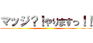 マッジ？！やりますっ！！ ()