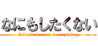 なにもしたくない (I don't want to do anything)