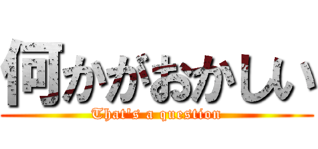 何かがおかしい (That's a question)