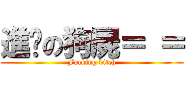 進擊の狗屍＝ ＝ (Fucking bitch)