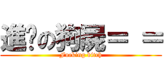 進擊の狗屍＝ ＝ (Fucking bitch)