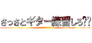 さっさとギター練習しろ‼︎ (スマホいじってんじゃねーよ)