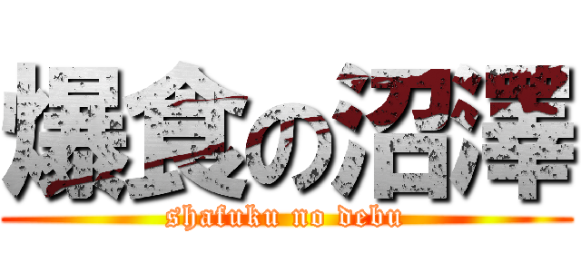 爆食の沼澤 (shafuku no debu)