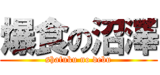 爆食の沼澤 (shafuku no debu)