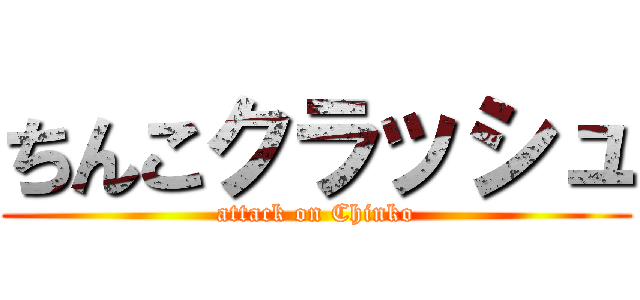 ちんこクラッシュ (attack on Chinko)