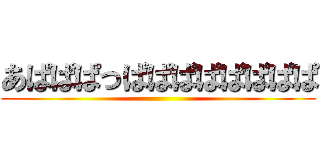 あぱぱぱっぱぱぱぱぱぱぱぱ ()