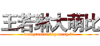 王若琳大萌比 (wangruolin big meng bi)