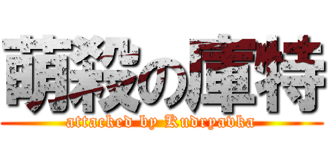 萌殺の庫特 (attacked by Kudryavka)