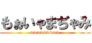 もぉいゃまぢゃみ (wwwwwwwww)