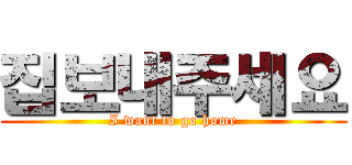 집보내주세요 (I want to go home)