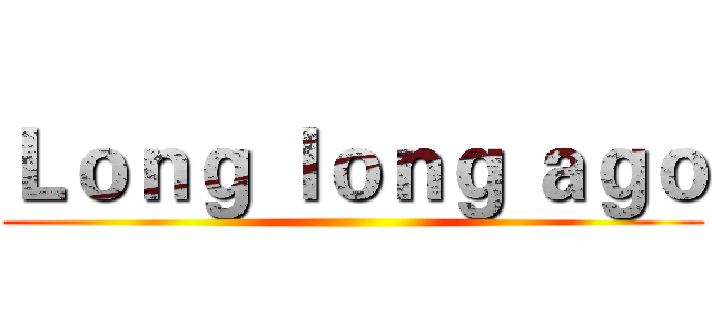 Ｌｏｎｇ ｌｏｎｇ ａｇｏ ()
