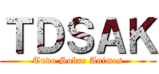 ＴＤＳＡＫ (Tudo Sobre Animes)