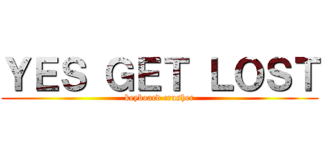ＹＥＳ ＧＥＴ ＬＯＳＴ (keyboard crusher)