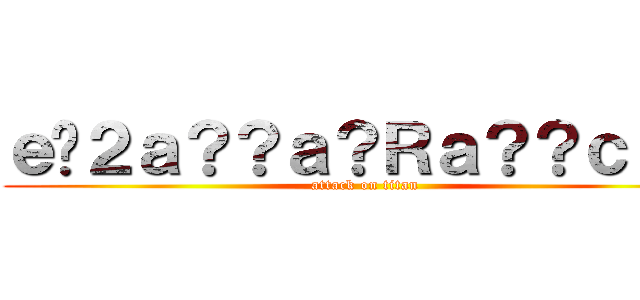 ｅ�２ａ？？ａ？Ｒａ？？ｃ？－ (attack on titan)