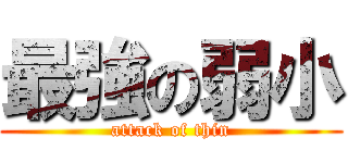 最強の弱小 (attack of thin)
