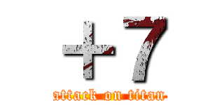 ＋７ (attack on titan)