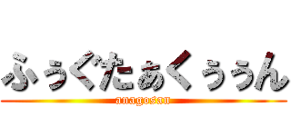 ふぅぐたぁくぅぅん (anagosan)