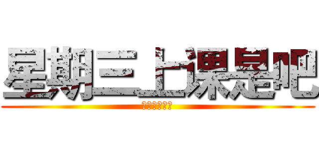 星期三上课是吧 (？？？？？？)