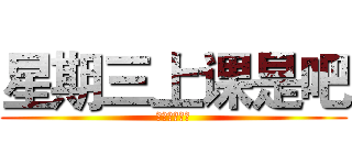 星期三上课是吧 (？？？？？？)