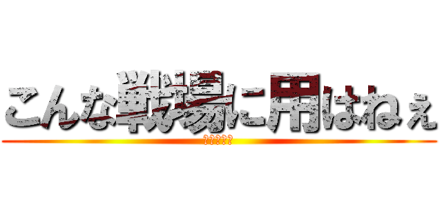 こんな戦場に用はねぇ (小隊☆全滅)