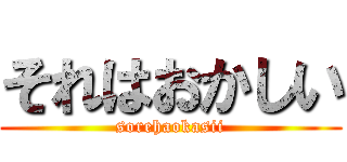 それはおかしい (sorehaokasii)