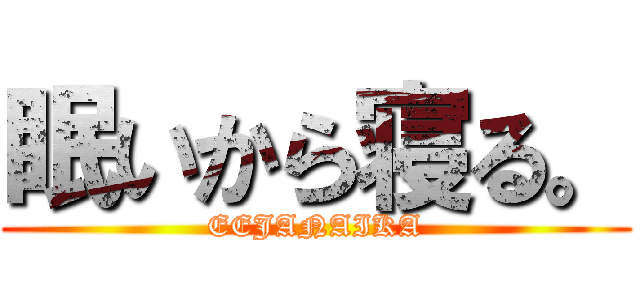 眠いから寝る。 (EEJANAIKA)