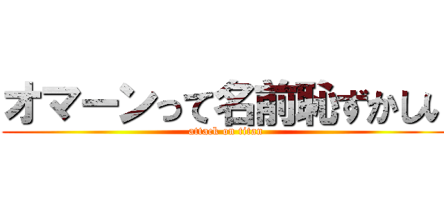 オマーンって名前恥ずかしい (attack on titan)